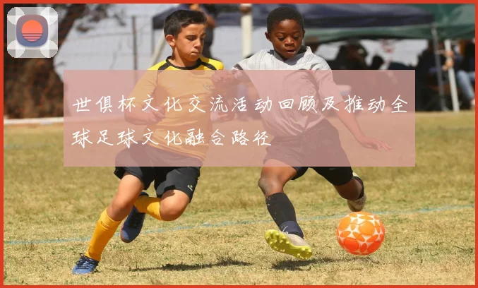 世俱杯文化交流活动回顾及推动全球足球文化融合路径