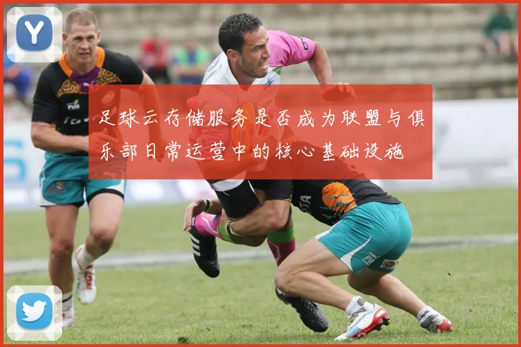 足球云存储服务是否成为联盟与俱乐部日常运营中的核心基础设施