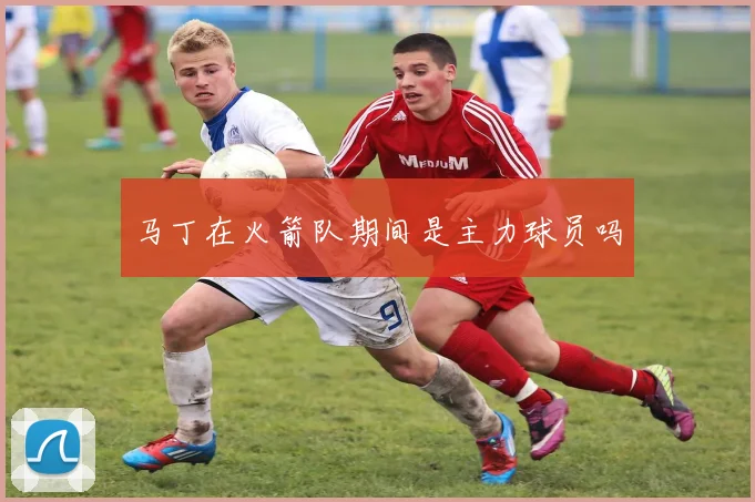 马丁在火箭队期间是主力球员吗