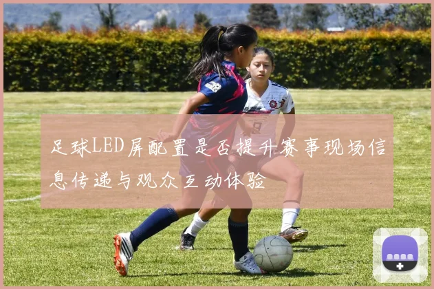 足球LED屏配置是否提升赛事现场信息传递与观众互动体验