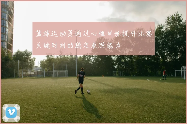 篮球运动员通过心理训练提升比赛关键时刻的稳定表现能力