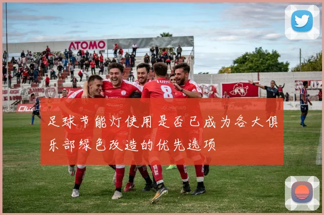 足球节能灯使用是否已成为各大俱乐部绿色改造的优先选项