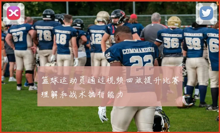 篮球运动员通过视频回放提升比赛理解和战术执行能力