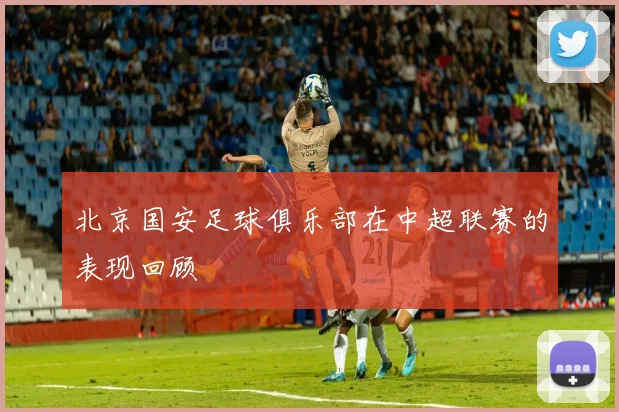 北京国安足球俱乐部在中超联赛的表现回顾