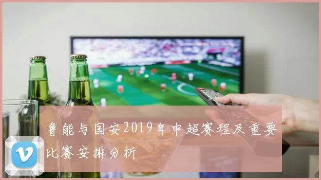 鲁能与国安2019年中超赛程及重要比赛安排分析