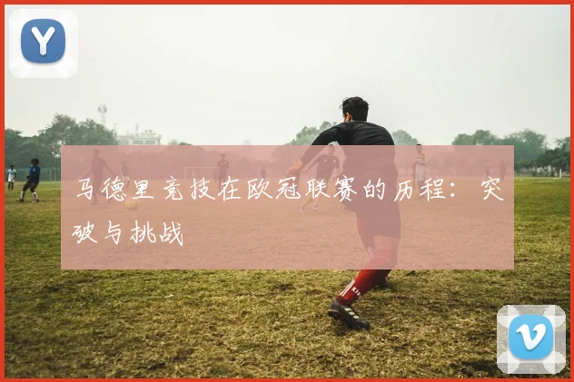 马德里竞技在欧冠联赛的历程：突破与挑战