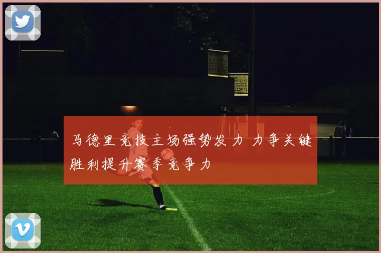 马德里竞技主场强势发力 力争关键胜利提升赛季竞争力