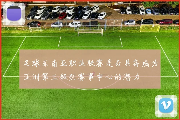 足球东南亚职业联赛是否具备成为亚洲第三级别赛事中心的潜力