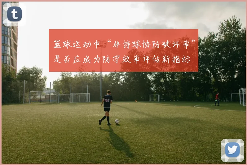篮球运动中“非持球协防破坏率”是否应成为防守效率评估新指标
